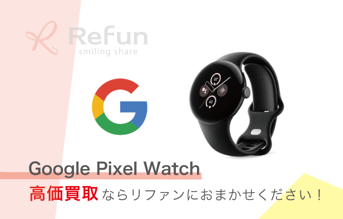 Google Pixel Watch 買取価格表｜最新相場の買取は【リファン】